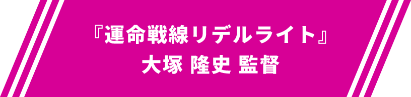 『運命戦線リデルライト』大塚 隆史 監督